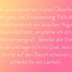 Frohes Osterfest! Genieße die Entspannung. Wenn du Yoga machen möchtest, strecke dich wie der Herr, der auferstanden ist, ins Gras und lass dir die Sonne auf den Bauch scheinen.