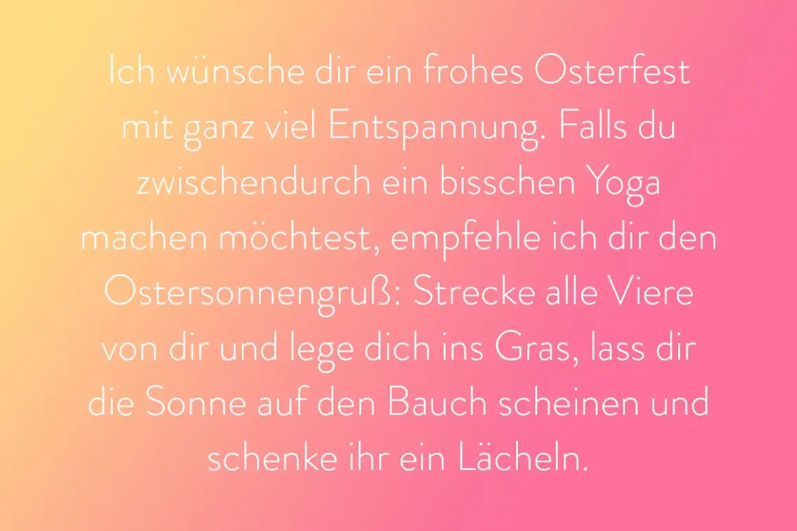 Frohes Osterfest! Genieße die Entspannung. Wenn du Yoga machen möchtest, strecke dich wie der Herr, der auferstanden ist, ins Gras und lass dir die Sonne auf den Bauch scheinen.